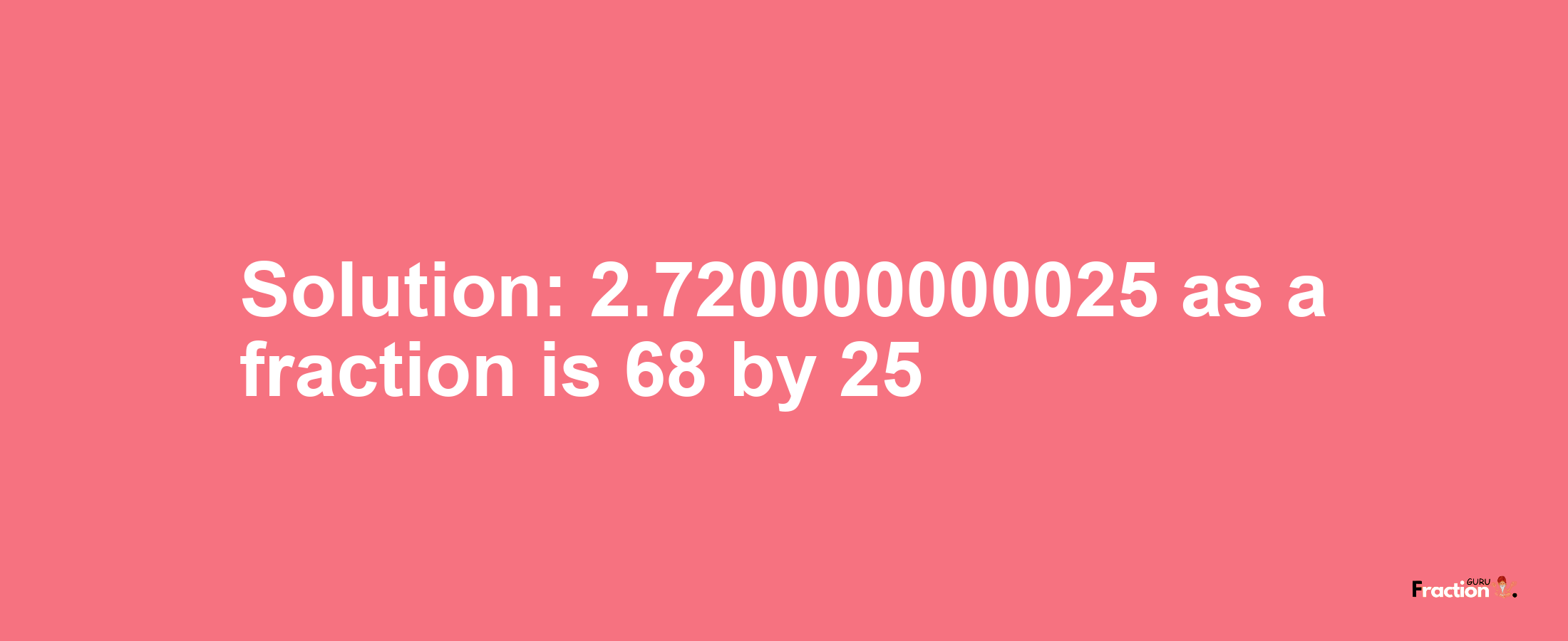 Solution:2.720000000025 as a fraction is 68/25